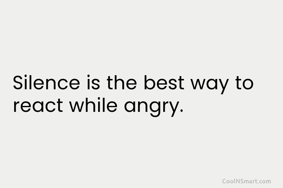 Silence is the best way to react while angry.