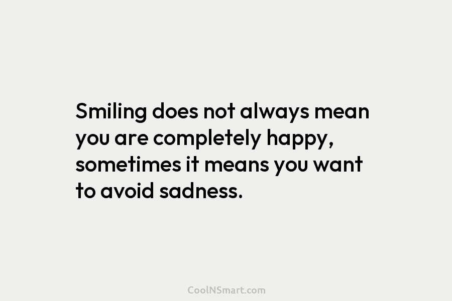 Smiling does not always mean you are completely happy, sometimes it means you want to avoid sadness.