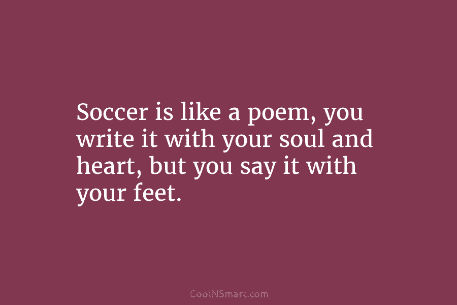Soccer is like a poem, you write it with your soul and heart, but you...