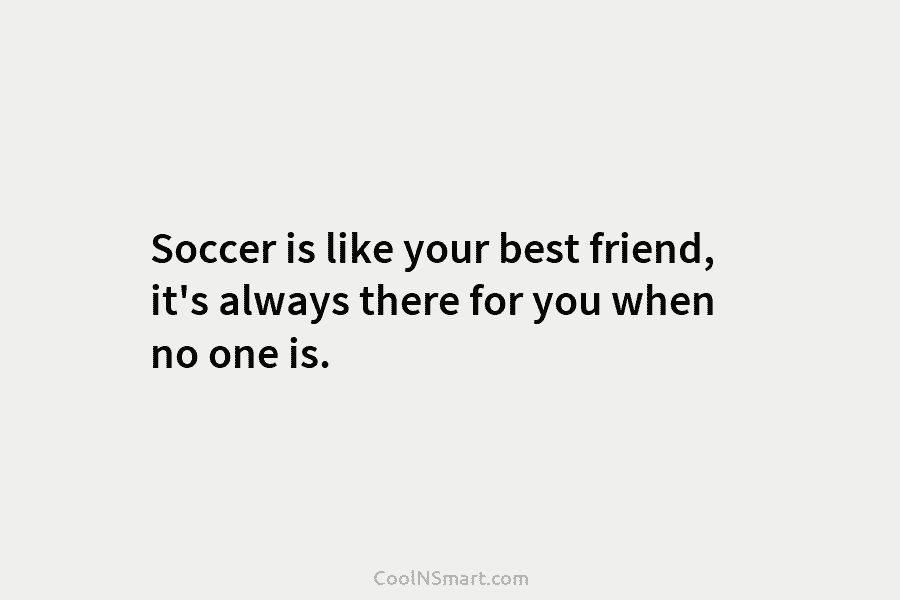 Soccer is like your best friend, it’s always there for you when no one is.