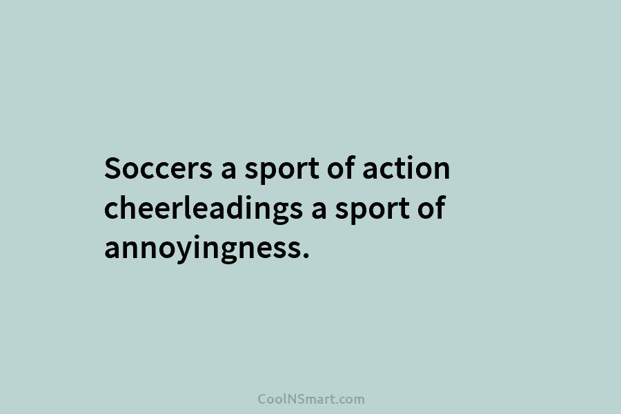 Soccers a sport of action cheerleadings a sport of annoyingness.