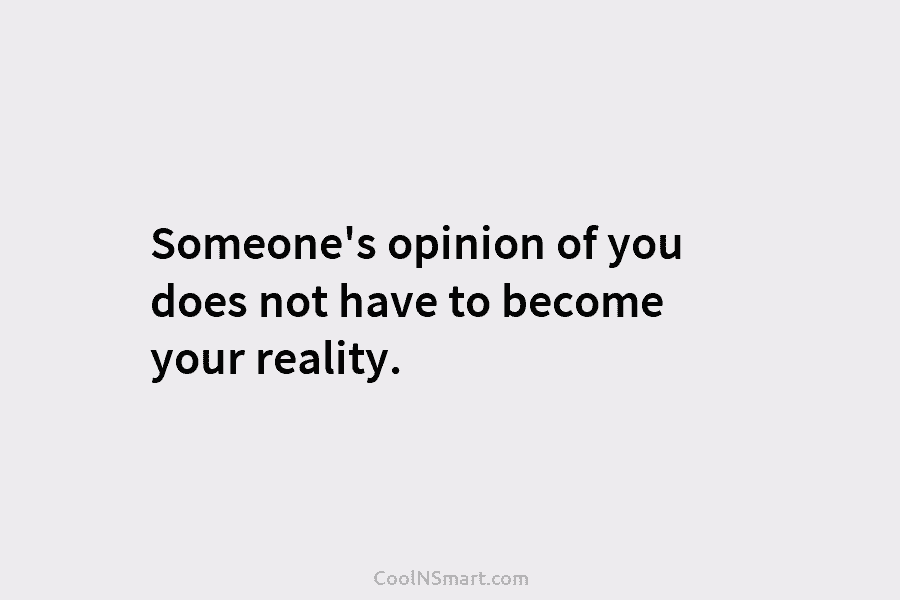 Someone’s opinion of you does not have to become your reality.