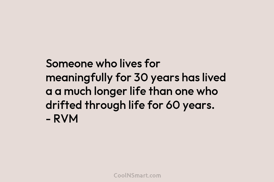 Someone who lives for meaningfully for 30 years has lived a a much longer life than one who drifted through...