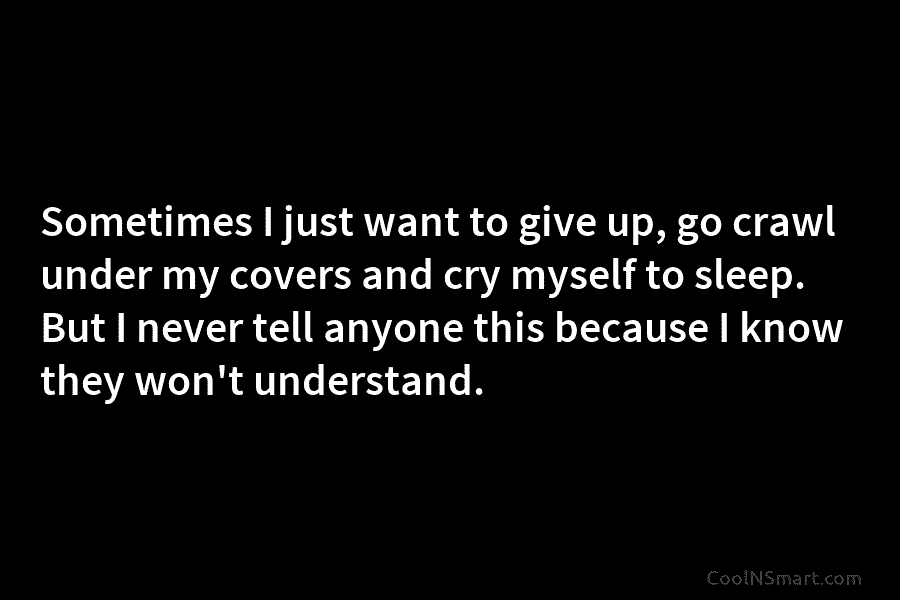 Sometimes I just want to give up, go crawl under my covers and cry myself...