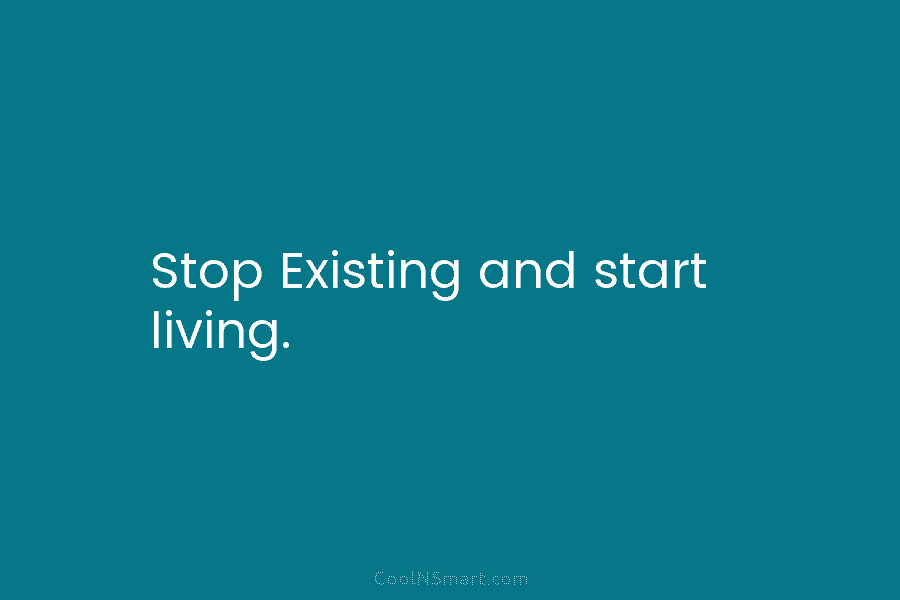 Stop Existing and start living.