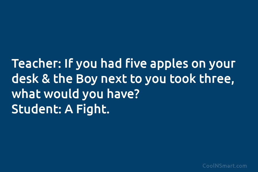 Teacher: If you had five apples on your desk & the Boy next to you took three, what would you...