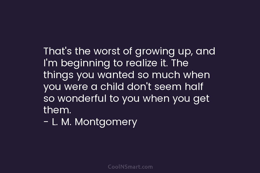 That’s the worst of growing up, and I’m beginning to realize it. The things you...