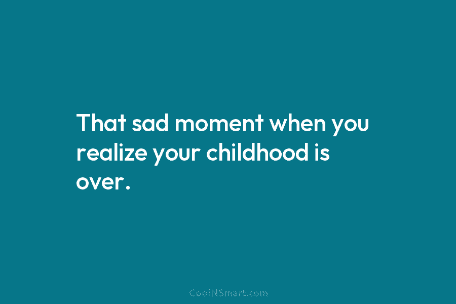 That sad moment when you realize your childhood is over.