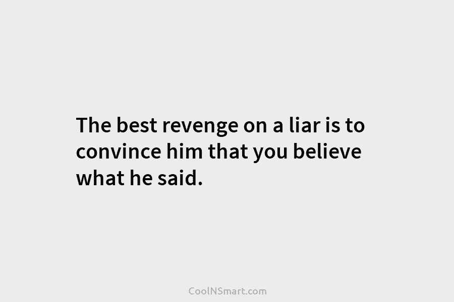 The best revenge on a liar is to convince him that you believe what he...