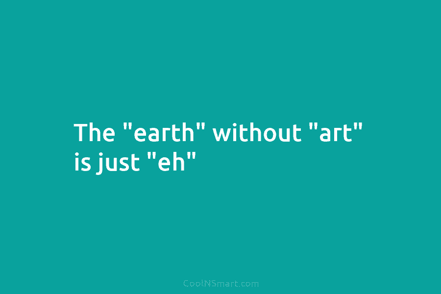 The “earth” without “art” is just “eh”