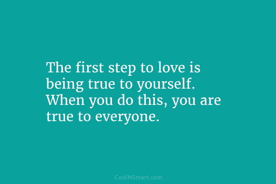 The first step to love is being true to yourself. When you do this, you...