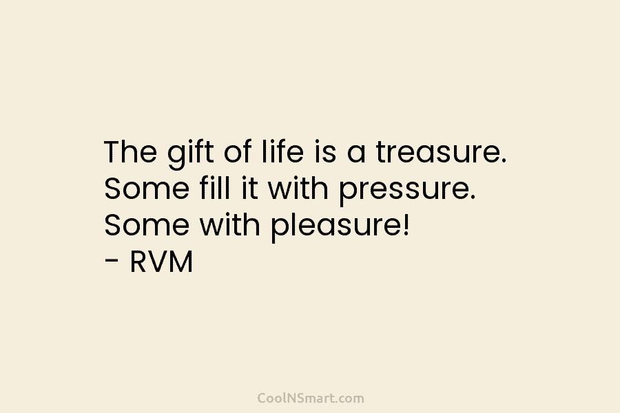 The gift of life is a treasure. Some fill it with pressure. Some with pleasure!...