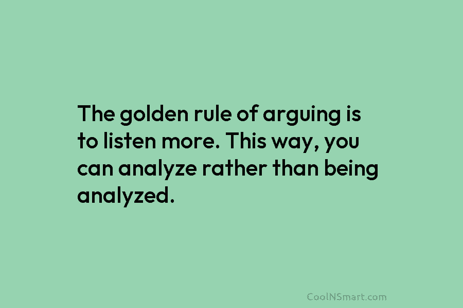 The golden rule of arguing is to listen more. This way, you can analyze rather...