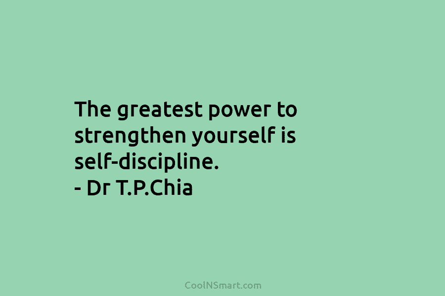The greatest power to strengthen yourself is self-discipline. – Dr T.P.Chia