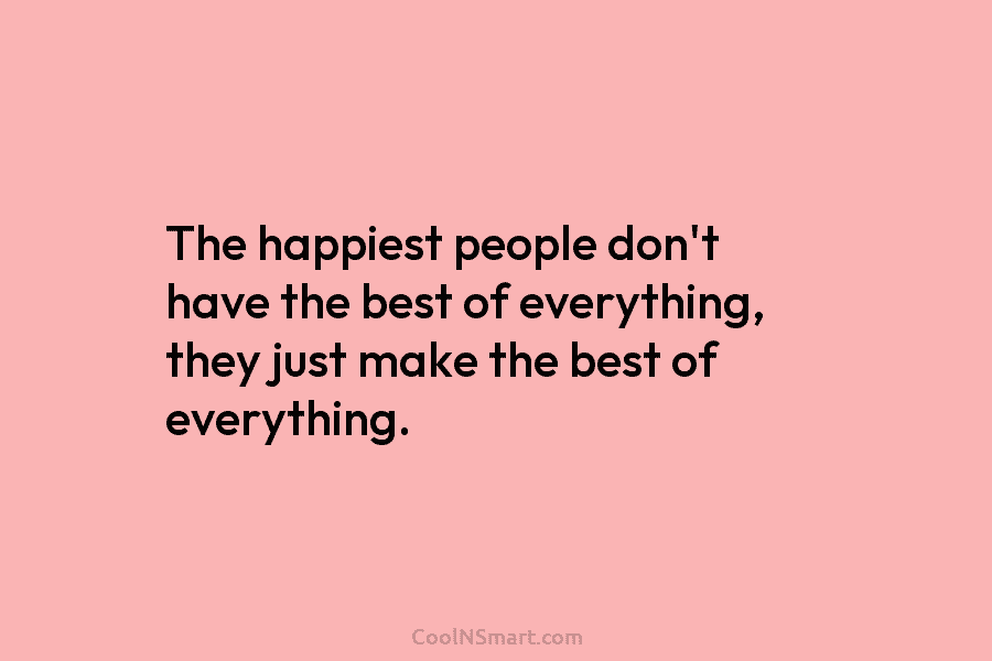 The happiest people don’t have the best of everything, they just make the best of...