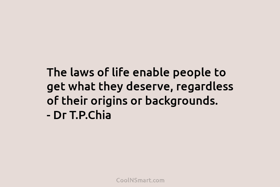 The laws of life enable people to get what they deserve, regardless of their origins or backgrounds. – Dr T.P.Chia