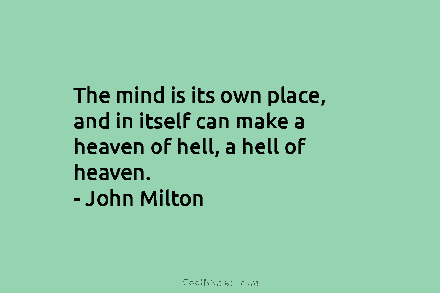 The mind is its own place, and in itself can make a heaven of hell,...