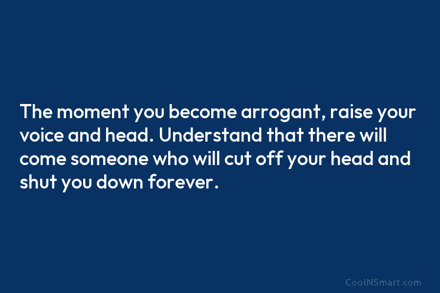 The moment you become arrogant, raise your voice and head. Understand that there will come...