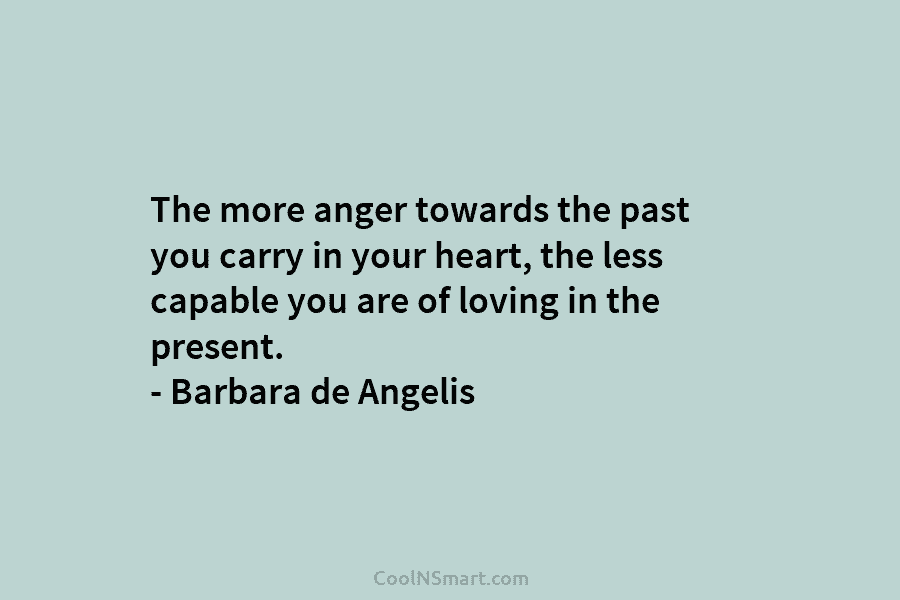 The more anger towards the past you carry in your heart, the less capable you are of loving in the...