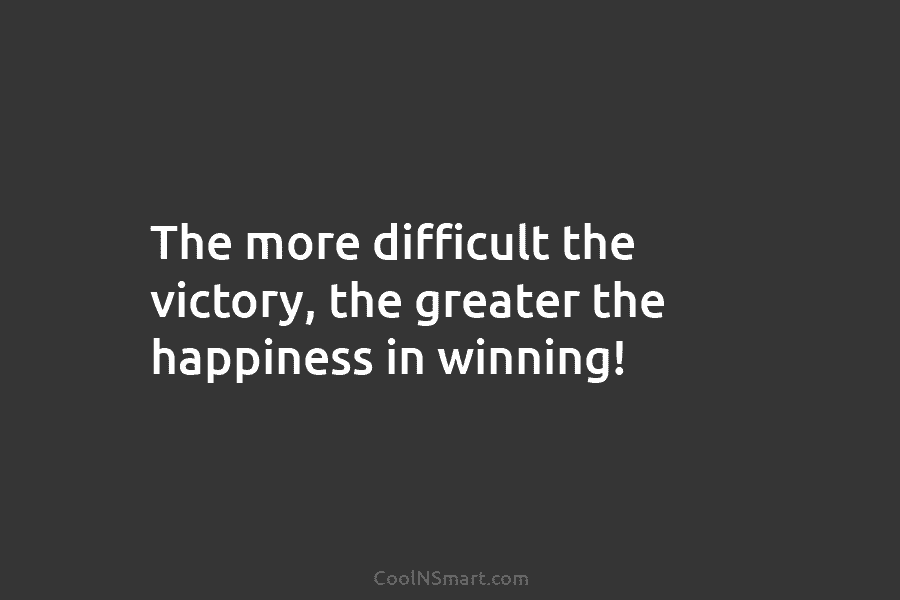 The more difficult the victory, the greater the happiness in winning!