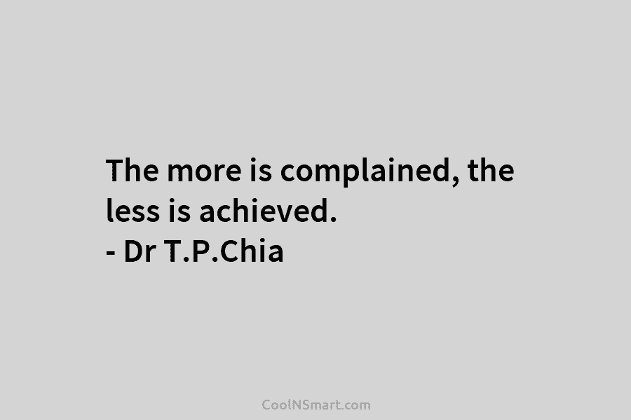 The more is complained, the less is achieved. – Dr T.P.Chia