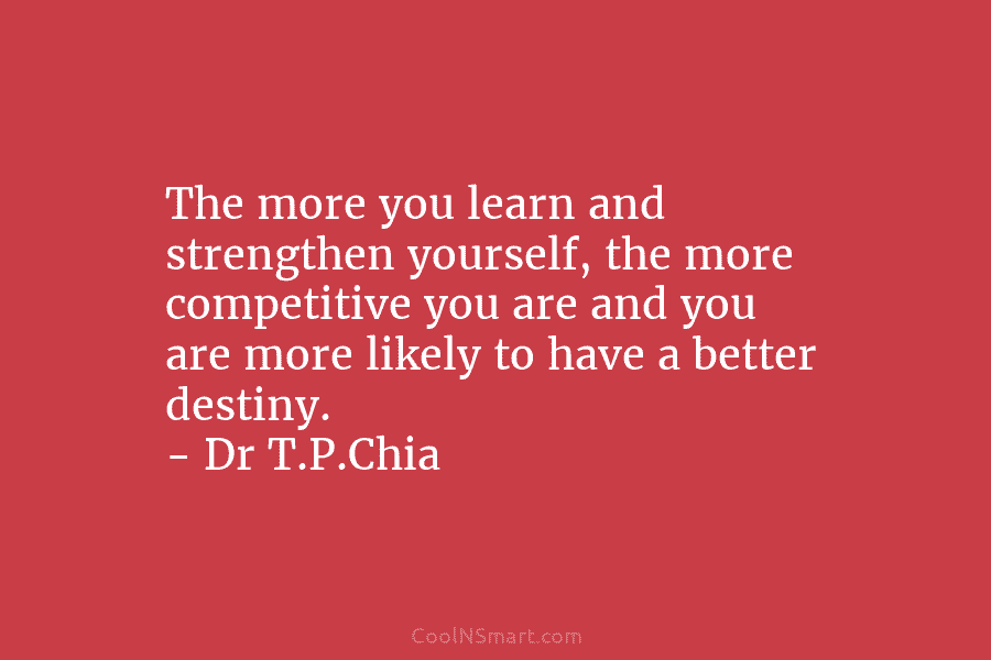 The more you learn and strengthen yourself, the more competitive you are and you are...