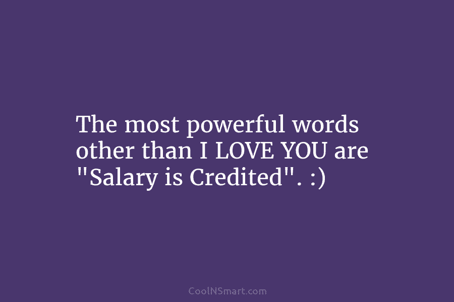 The most powerful words other than I LOVE YOU are “Salary is Credited”. :)