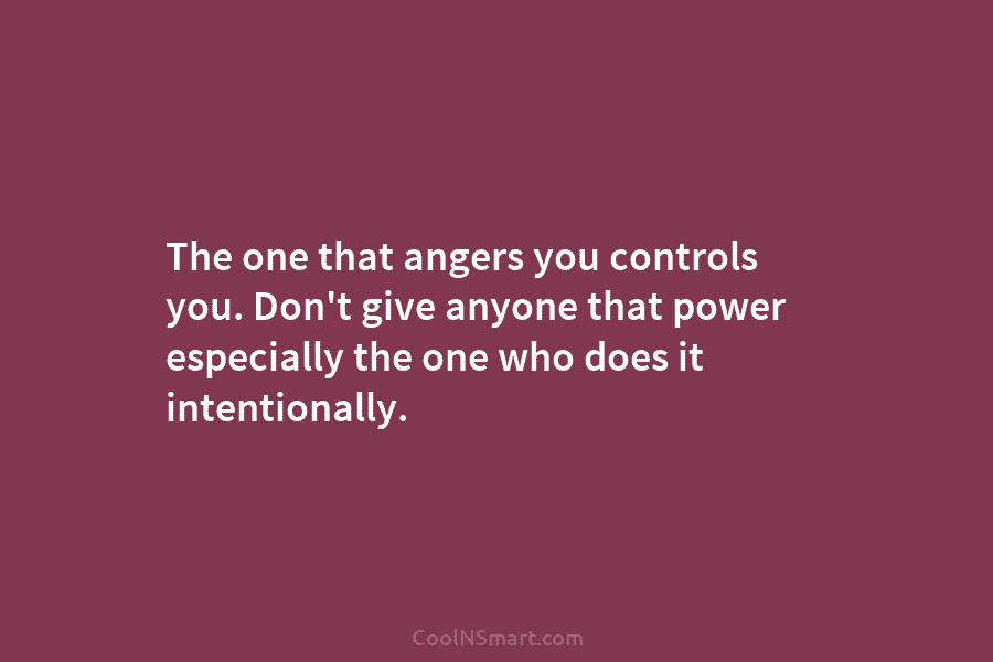 The one that angers you controls you. Don’t give anyone that power especially the one who does it intentionally.