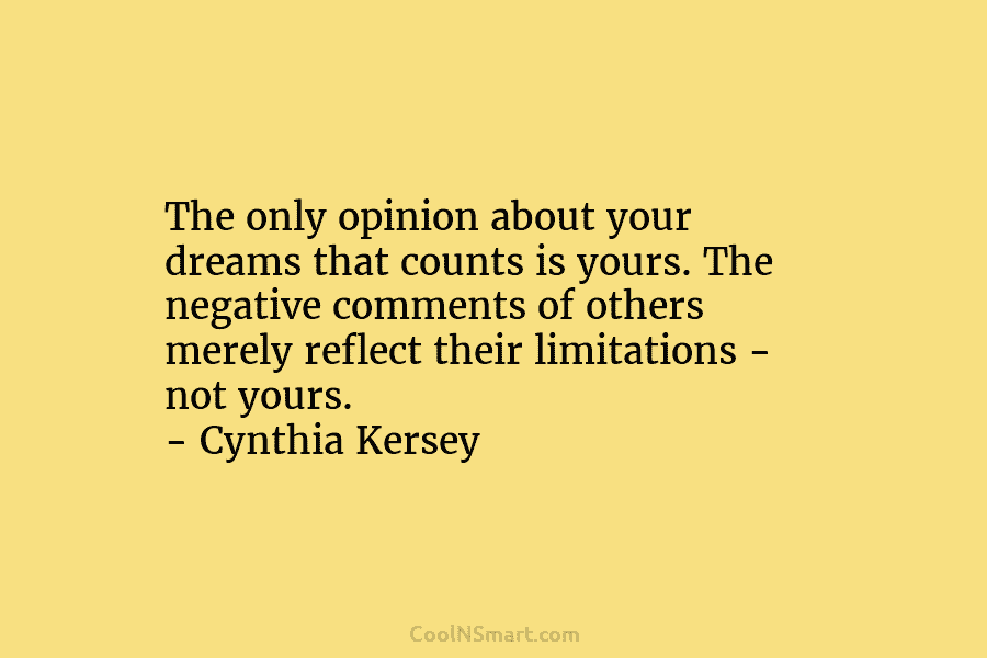 The only opinion about your dreams that counts is yours. The negative comments of others...