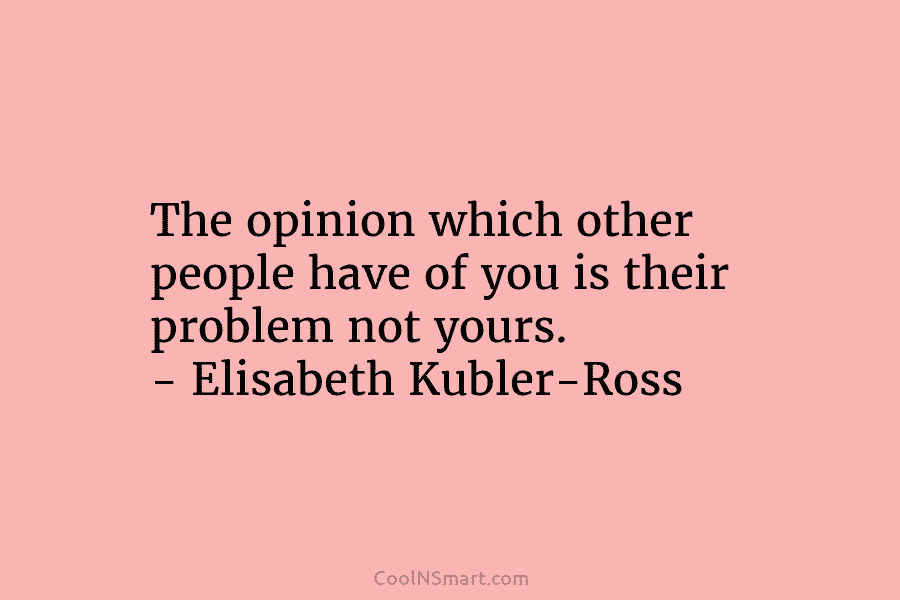 The opinion which other people have of you is their problem not yours. – Elisabeth...
