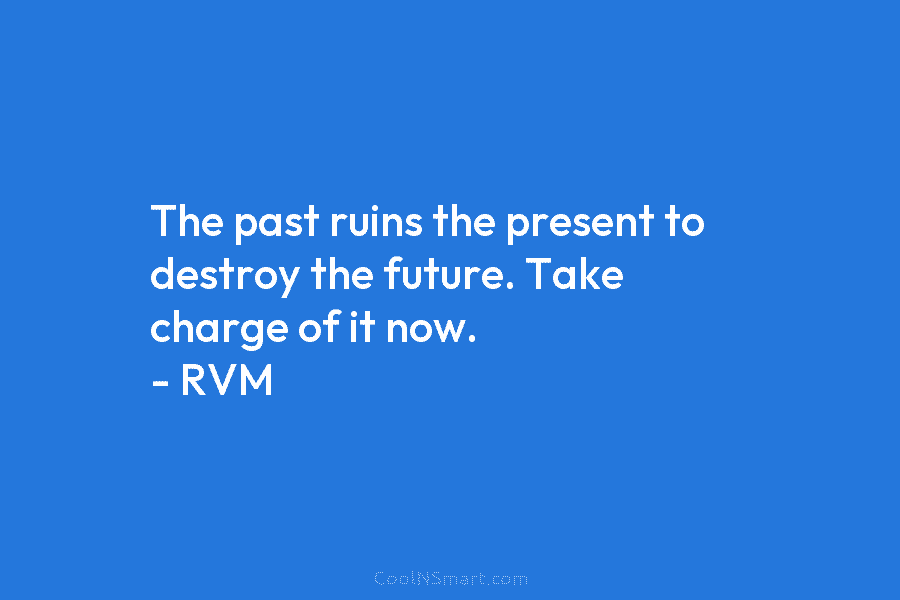 The past ruins the present to destroy the future. Take charge of it now. –...