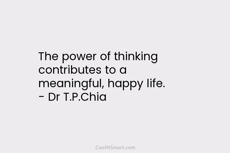 The power of thinking contributes to a meaningful, happy life. – Dr T.P.Chia