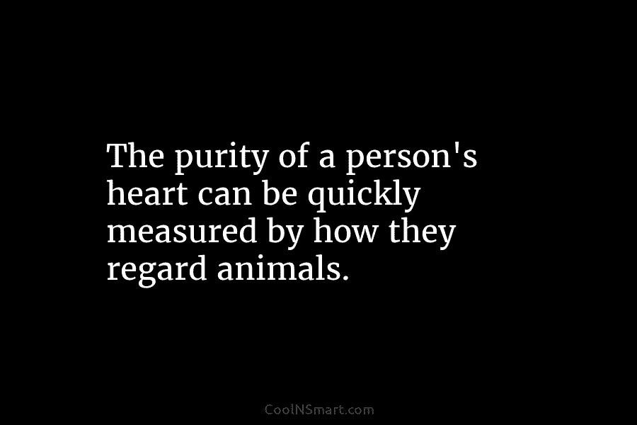 The purity of a person’s heart can be quickly measured by how they regard animals.