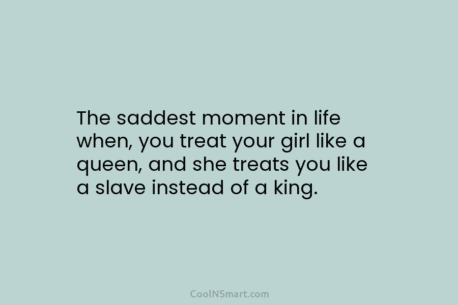 The saddest moment in life when, you treat your girl like a queen, and she treats you like a slave...