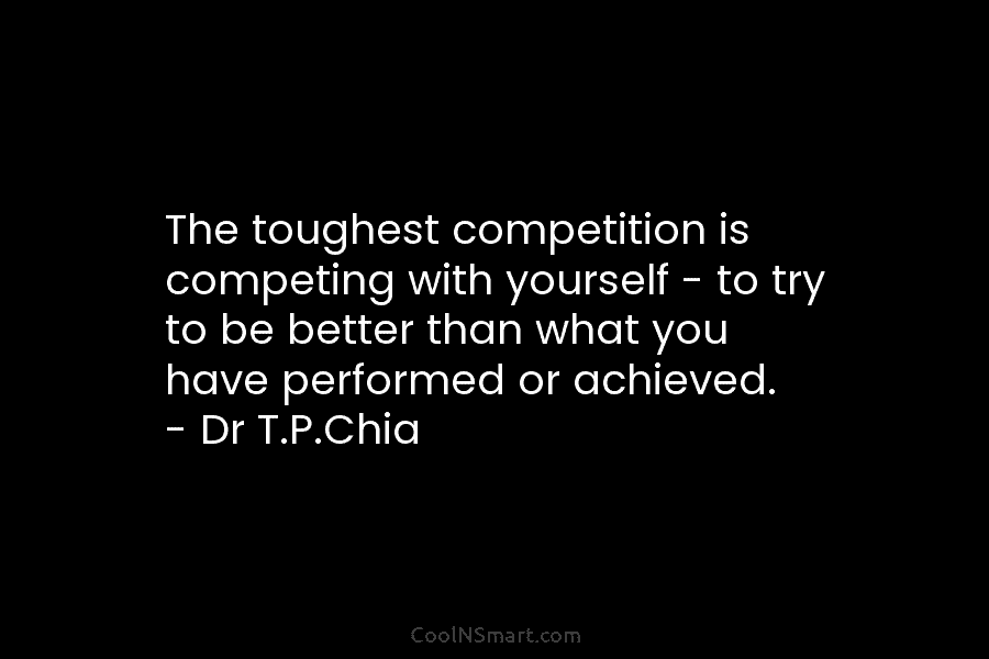 The toughest competition is competing with yourself – to try to be better than what...