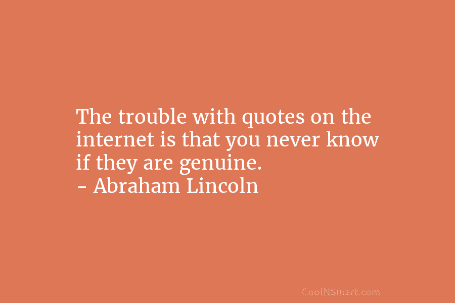 The trouble with quotes on the internet is that you never know if they are genuine. – Abraham Lincoln