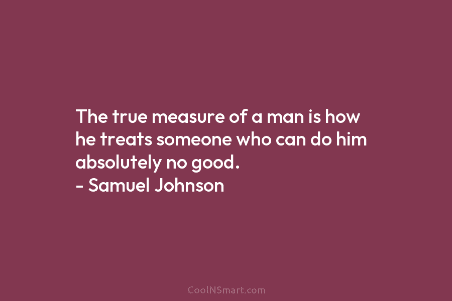 The true measure of a man is how he treats someone who can do him...