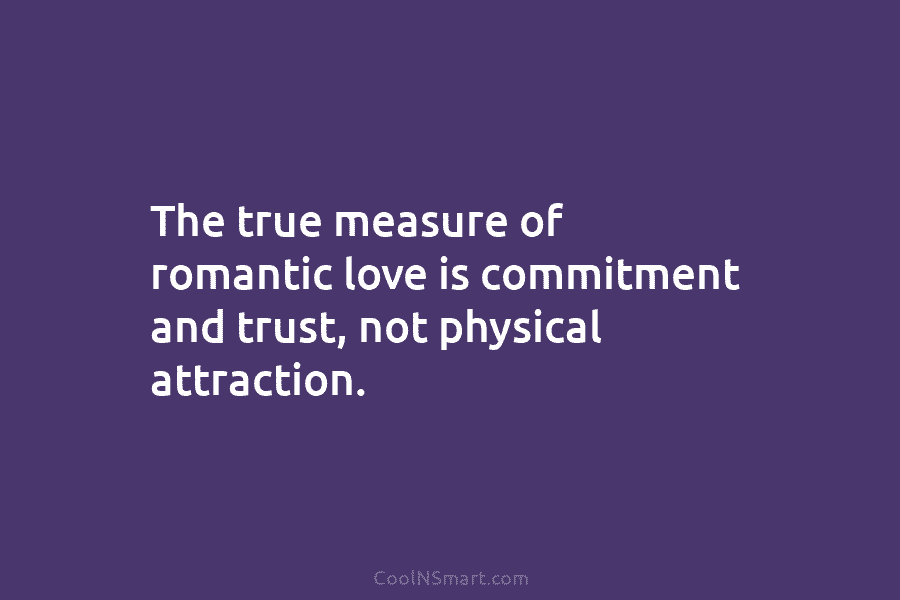 The true measure of romantic love is commitment and trust, not physical attraction.
