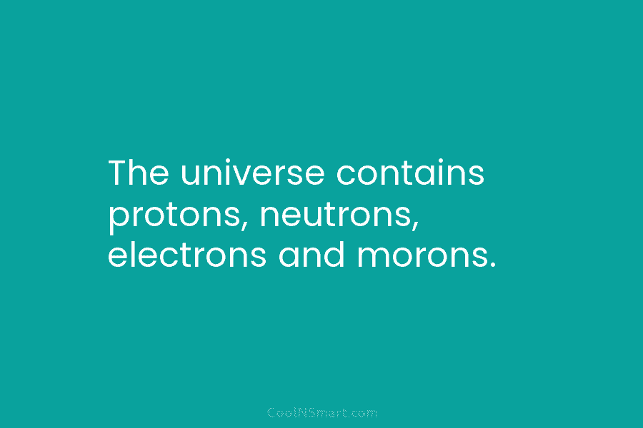 The universe contains protons, neutrons, electrons and morons.