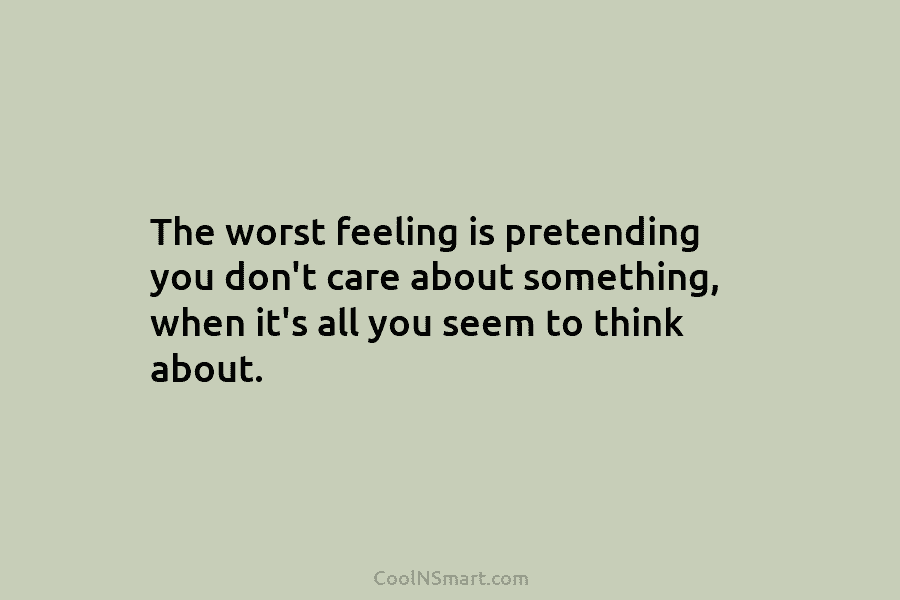 The worst feeling is pretending you don’t care about something, when it’s all you seem to think about.