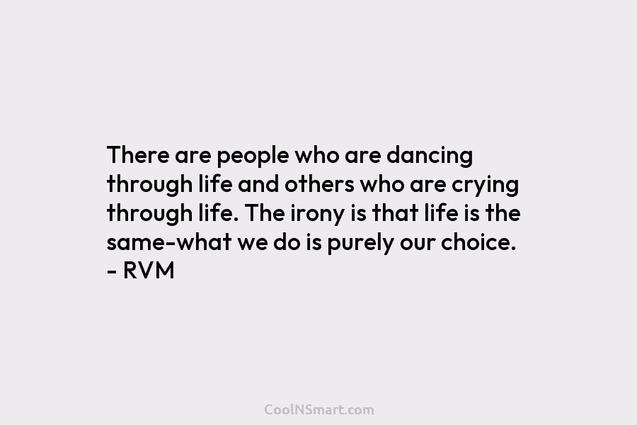 There are people who are dancing through life and others who are crying through life. The irony is that life...