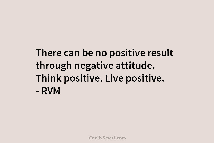 There can be no positive result through negative attitude. Think positive. Live positive. – RVM