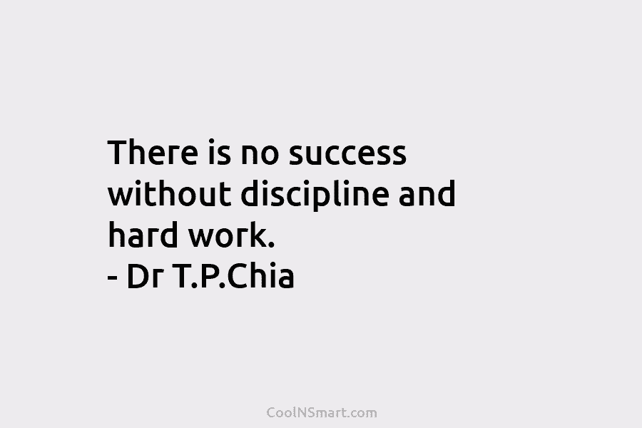 There is no success without discipline and hard work. – Dr T.P.Chia