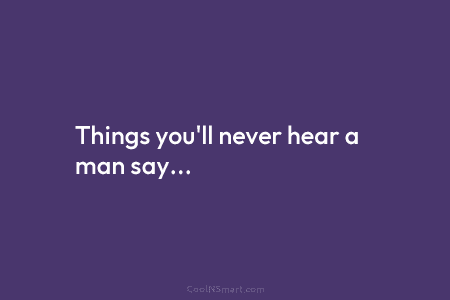 Things you’ll never hear a man say…