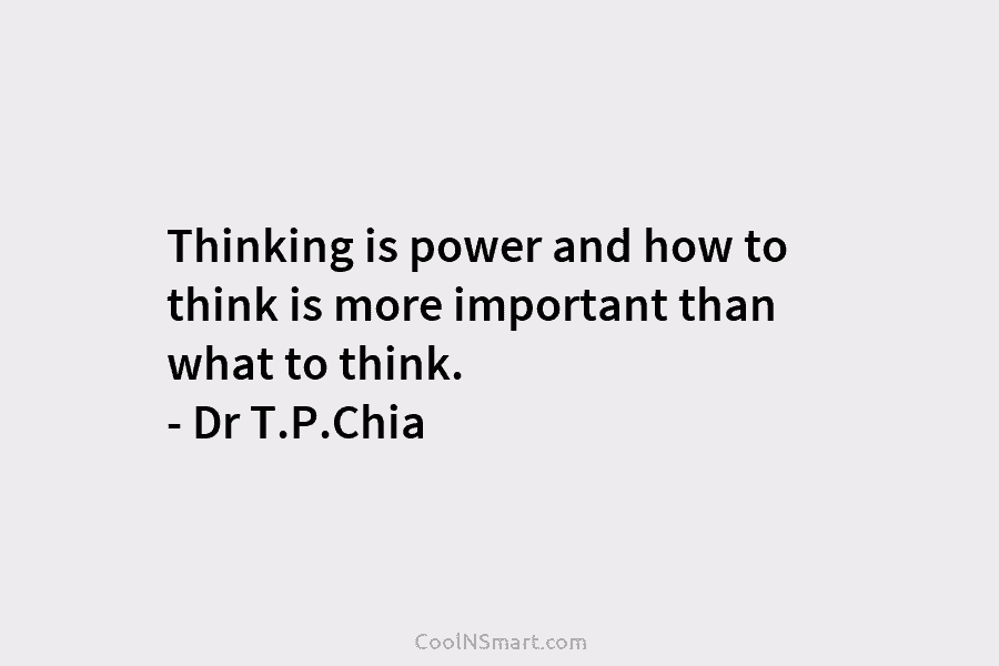 Thinking is power and how to think is more important than what to think. – Dr T.P.Chia