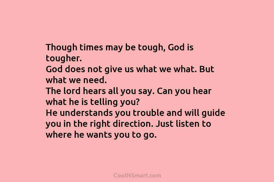 Though times may be tough, God is tougher. God does not give us what we what. But what we need....