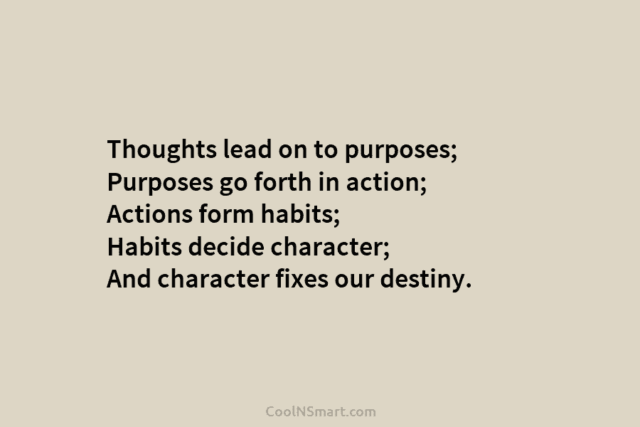 Thoughts lead on to purposes; Purposes go forth in action; Actions form habits; Habits decide...
