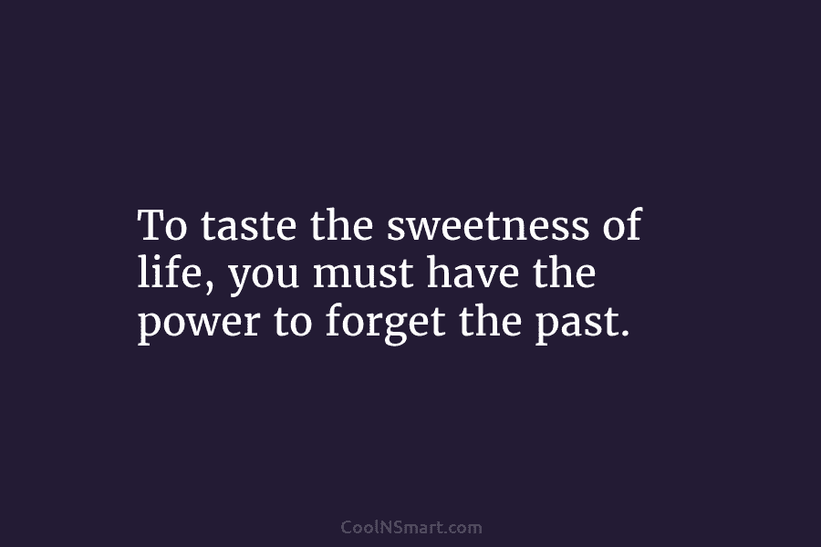 To taste the sweetness of life, you must have the power to forget the past.