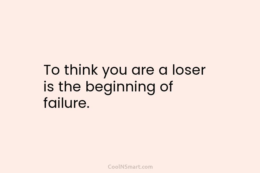 To think you are a loser is the beginning of failure.