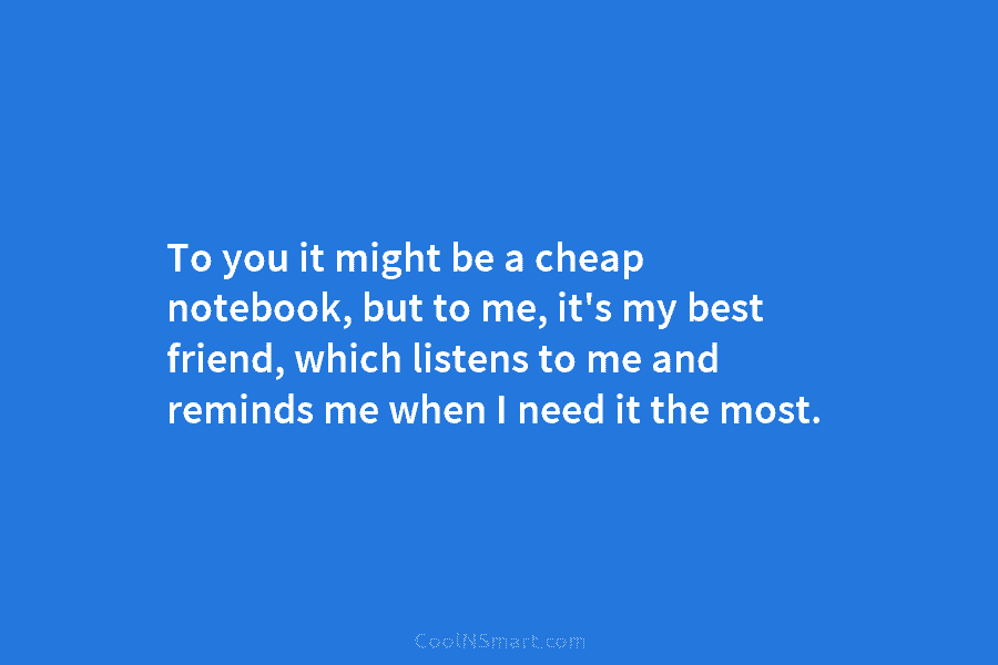 To you it might be a cheap notebook, but to me, it’s my best friend,...